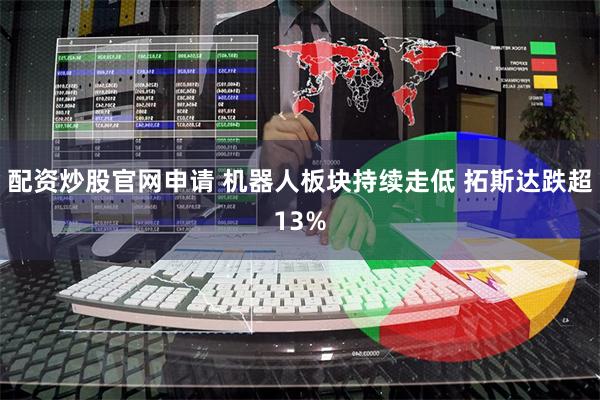 配资炒股官网申请 机器人板块持续走低 拓斯达跌超13%