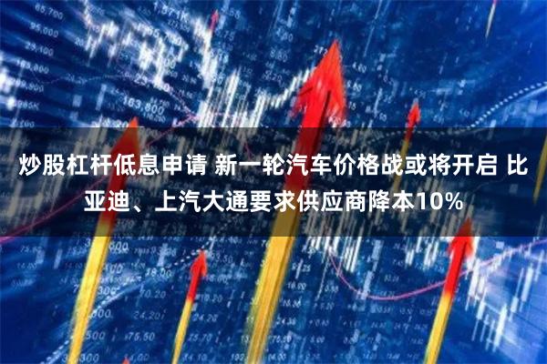 炒股杠杆低息申请 新一轮汽车价格战或将开启 比亚迪、上汽大通要求供应商降本10%