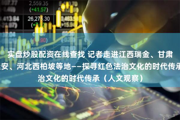 实盘炒股配资在线查找 记者走进江西瑞金、甘肃南梁、陕西延安、河北西柏坡等地——探寻红色法治文化的时代传承（人文观察）