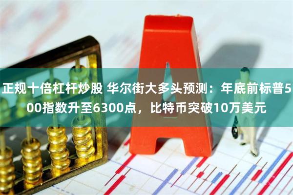 正规十倍杠杆炒股 华尔街大多头预测：年底前标普500指数升至6300点，比特币突破10万美元