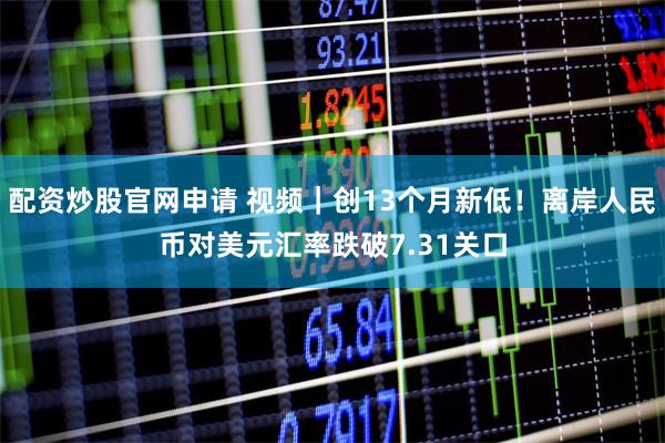 配资炒股官网申请 视频｜创13个月新低！离岸人民币对美元汇率跌破7.31关口