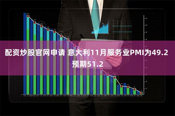 配资炒股官网申请 意大利11月服务业PMI为49.2 预期51.2
