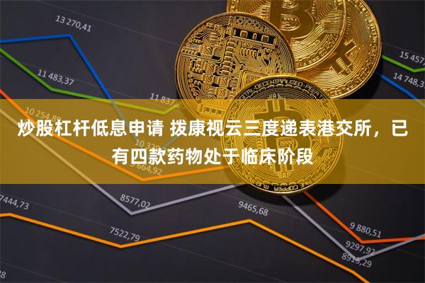 炒股杠杆低息申请 拨康视云三度递表港交所，已有四款药物处于临床阶段