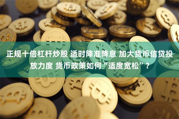正规十倍杠杆炒股 适时降准降息 加大货币信贷投放力度 货币政策如何“适度宽松”？
