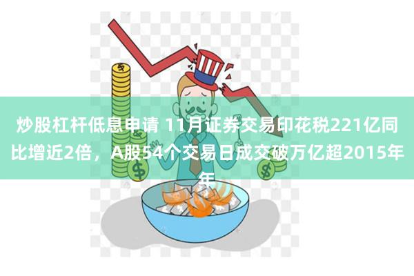 炒股杠杆低息申请 11月证券交易印花税221亿同比增近2倍，A股54个交易日成交破万亿超2015年