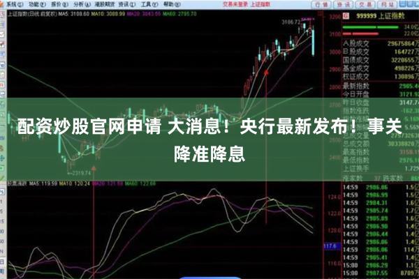 配资炒股官网申请 大消息！央行最新发布！事关降准降息