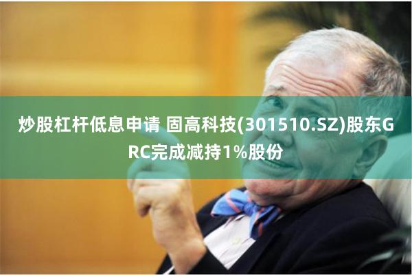 炒股杠杆低息申请 固高科技(301510.SZ)股东GRC完