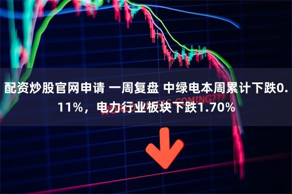配资炒股官网申请 一周复盘 中绿电本周累计下跌0.11%，电