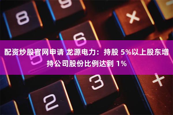 配资炒股官网申请 龙源电力：持股 5%以上股东增持公司股份比