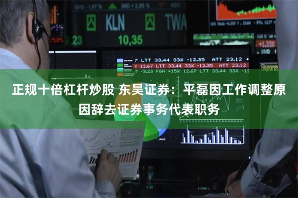 正规十倍杠杆炒股 东吴证券：平磊因工作调整原因辞去证券事务代