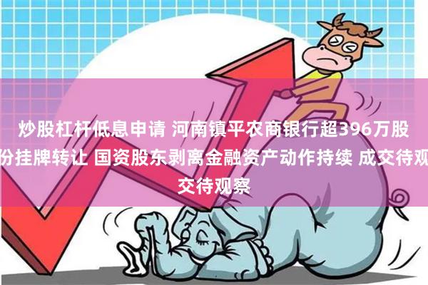 炒股杠杆低息申请 河南镇平农商银行超396万股股份挂牌转让 