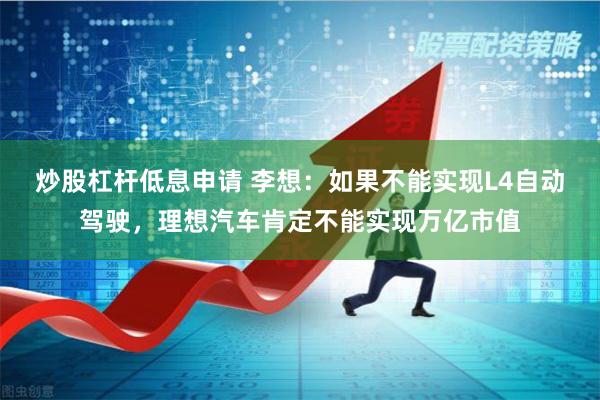 炒股杠杆低息申请 李想：如果不能实现L4自动驾驶，理想汽车肯