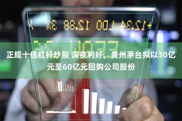 正规十倍杠杆炒股 深夜利好，贵州茅台拟以30亿元至60亿元回