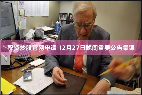 配资炒股官网申请 12月27日晚间重要公告集锦