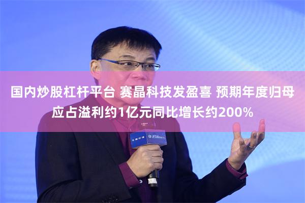 国内炒股杠杆平台 赛晶科技发盈喜 预期年度归母应占溢利约1亿元同比增长约200%